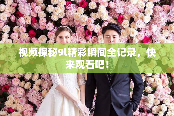 视频探秘9l精彩瞬间全记录，快来观看吧！