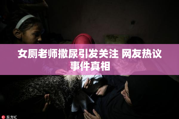 女厕老师撒尿引发关注 网友热议事件真相