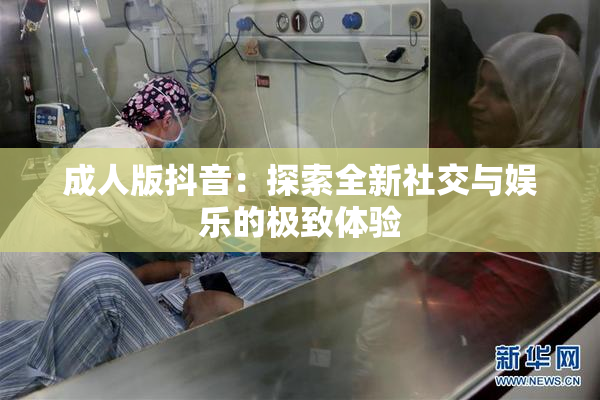成人版抖音：探索全新社交与娱乐的极致体验