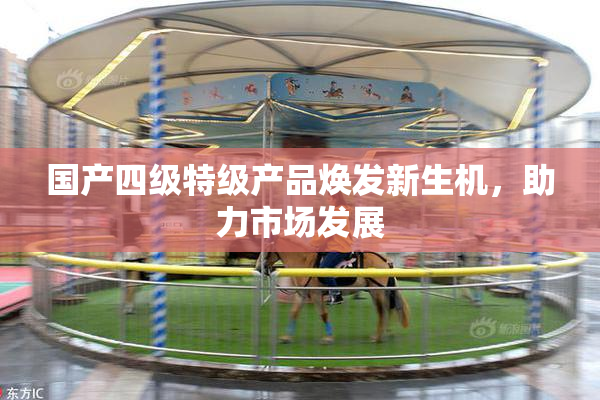 国产四级特级产品焕发新生机，助力市场发展