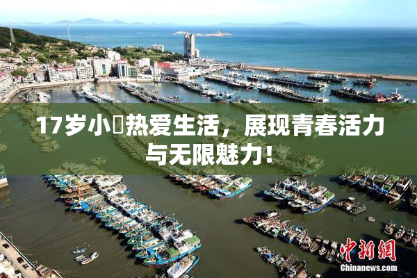 17岁小泬热爱生活，展现青春活力与无限魅力！