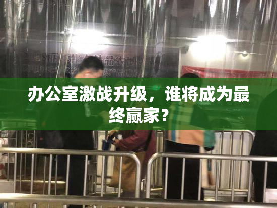 办公室激战升级，谁将成为最终赢家？