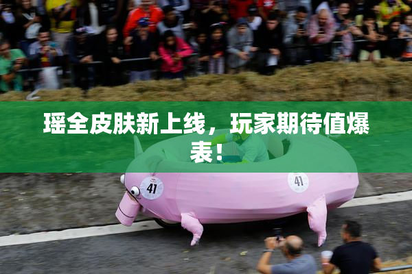 瑶全皮肤新上线，玩家期待值爆表！
