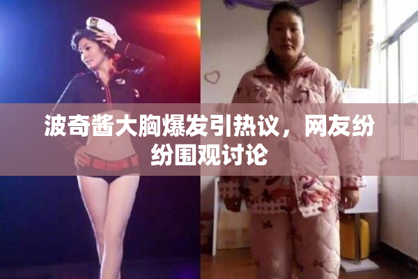 波奇酱大胸爆发引热议，网友纷纷围观讨论