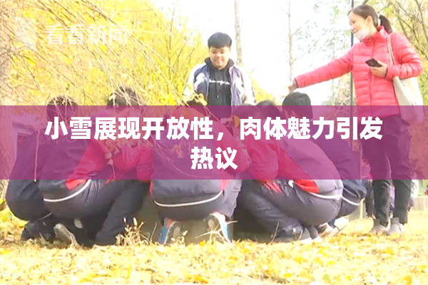 小雪展现开放性，肉体魅力引发热议
