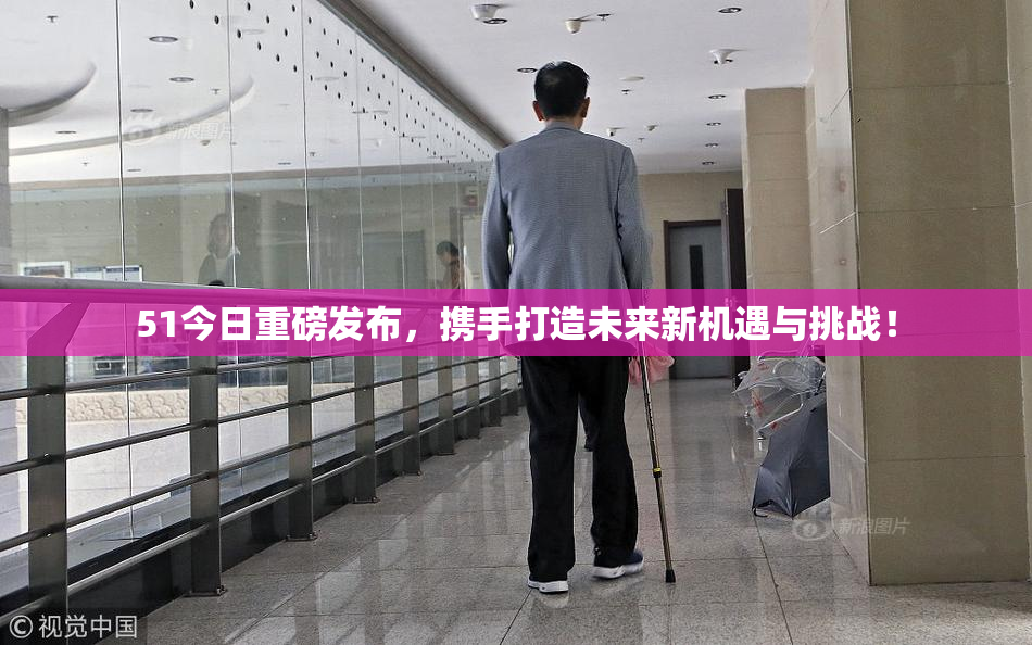 51今日重磅发布，携手打造未来新机遇与挑战！