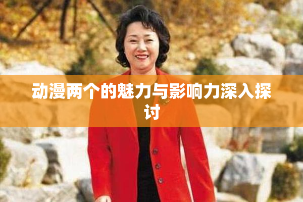 动漫两个的魅力与影响力深入探讨