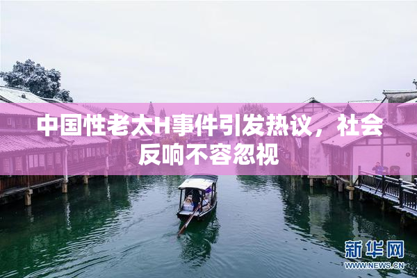 中国性老太H事件引发热议，社会反响不容忽视