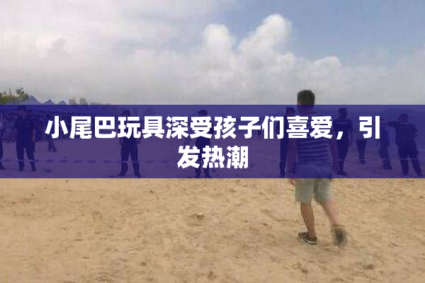 小尾巴玩具深受孩子们喜爱，引发热潮