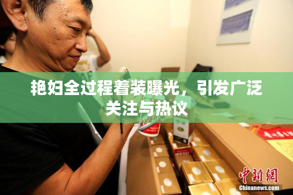艳妇全过程着装曝光，引发广泛关注与热议