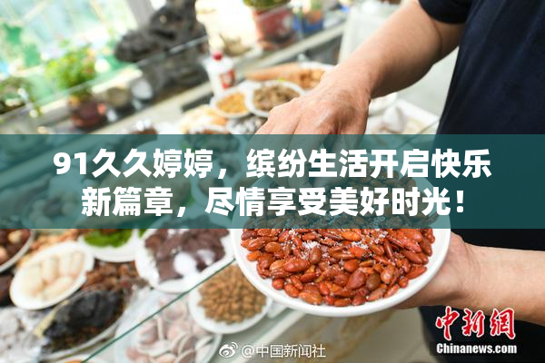 91久久婷婷，缤纷生活开启快乐新篇章，尽情享受美好时光！