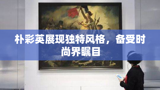 朴彩英展现独特风格，备受时尚界瞩目