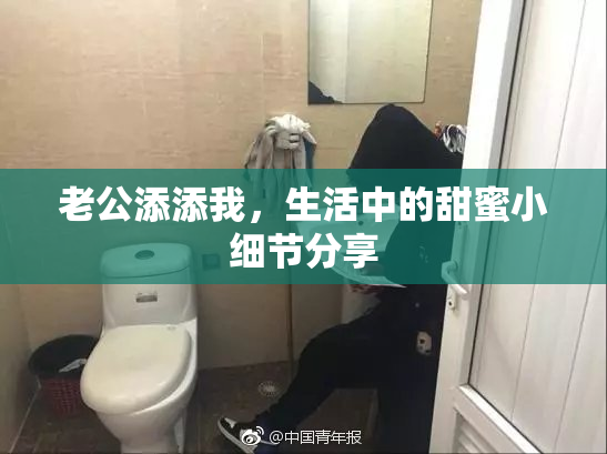老公添添我，生活中的甜蜜小细节分享
