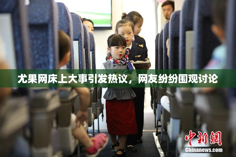 尤果网床上大事引发热议，网友纷纷围观讨论