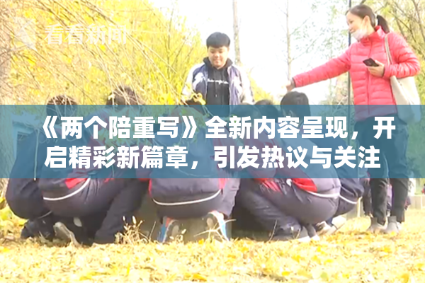 《两个陪重写》全新内容呈现，开启精彩新篇章，引发热议与关注！