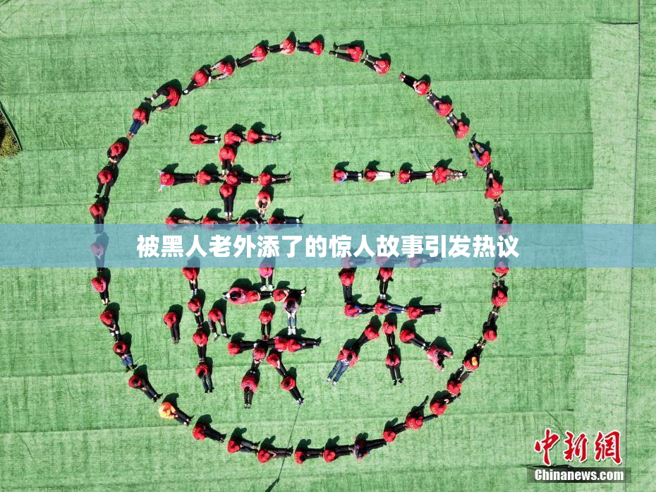 被黑人老外添了的惊人故事引发热议