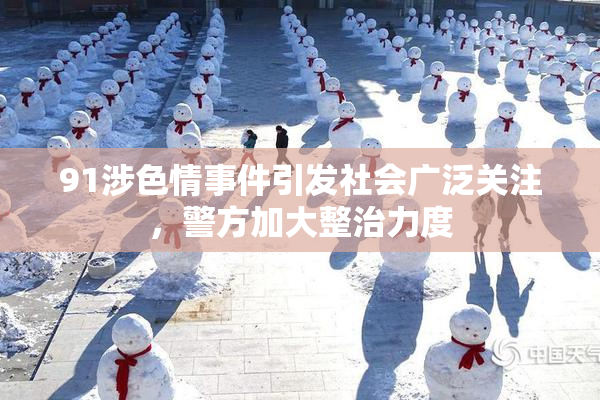 91涉色情事件引发社会广泛关注，警方加大整治力度