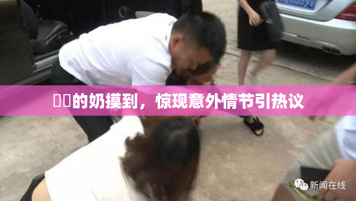 妺妺的奶摸到，惊现意外情节引热议