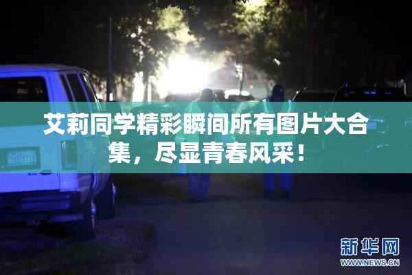 艾莉同学精彩瞬间所有图片大合集，尽显青春风采！