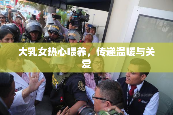 大乳女热心喂养，传递温暖与关爱