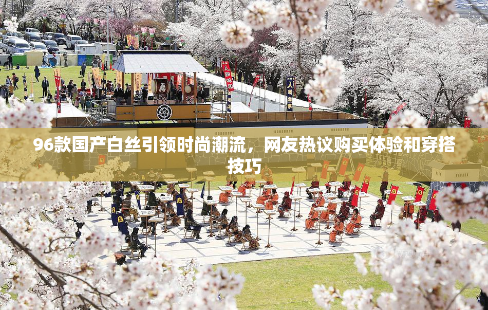 96款国产白丝引领时尚潮流，网友热议购买体验和穿搭技巧