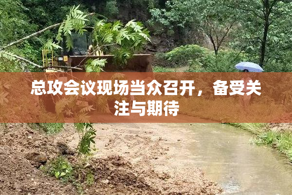 总攻会议现场当众召开，备受关注与期待