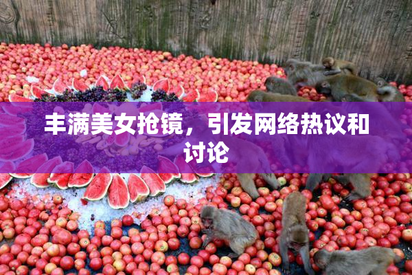 丰满美女抢镜，引发网络热议和讨论