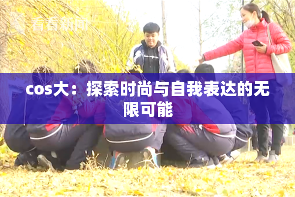 cos大：探索时尚与自我表达的无限可能