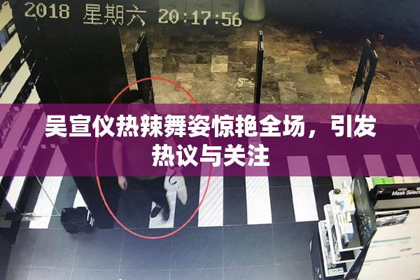 吴宣仪热辣舞姿惊艳全场，引发热议与关注