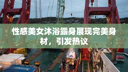 性感美女沐浴露身展现完美身材，引发热议
