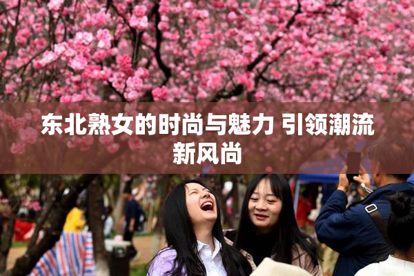 东北熟女的时尚与魅力 引领潮流新风尚