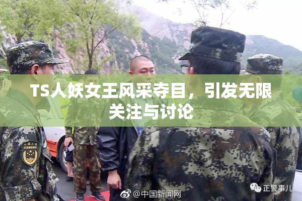 TS人妖女王风采夺目，引发无限关注与讨论