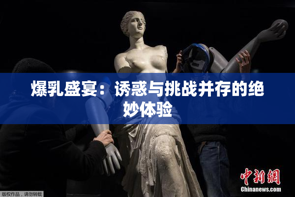 爆乳盛宴：诱惑与挑战并存的绝妙体验