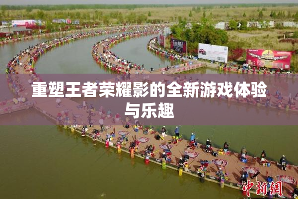 重塑王者荣耀影的全新游戏体验与乐趣