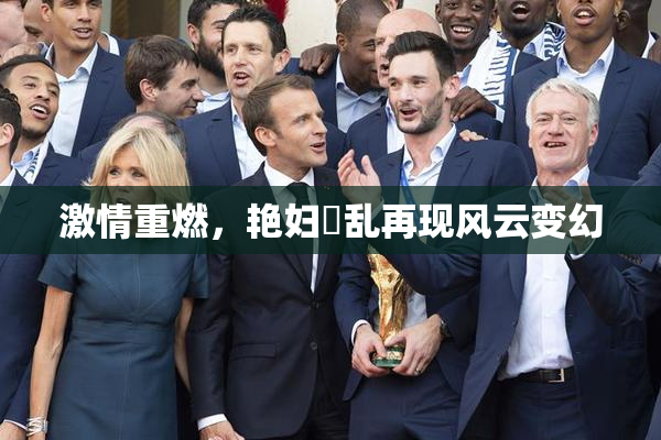 激情重燃，艳妇婬乱再现风云变幻