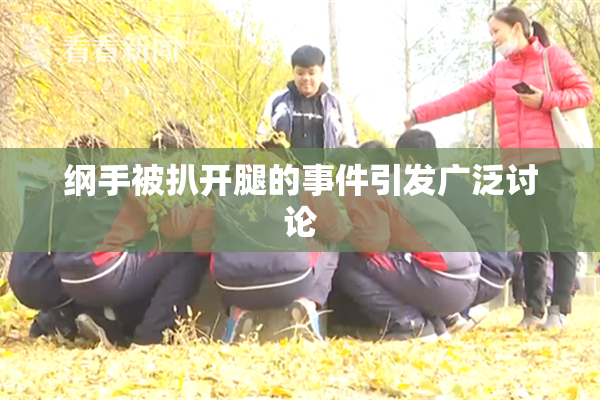 纲手被扒开腿的事件引发广泛讨论