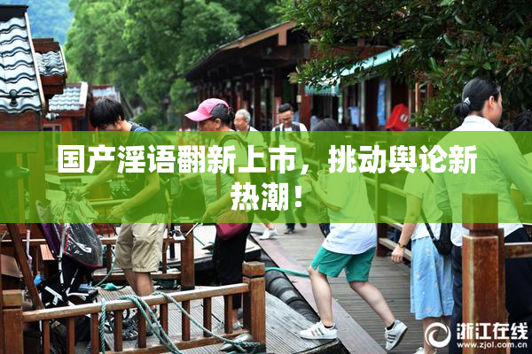 国产淫语翻新上市，挑动舆论新热潮！