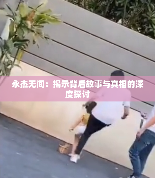 永杰无间：揭示背后故事与真相的深度探讨