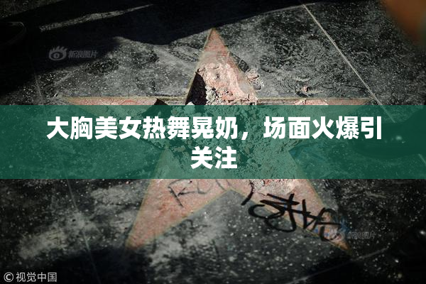 大胸美女热舞晃奶，场面火爆引关注