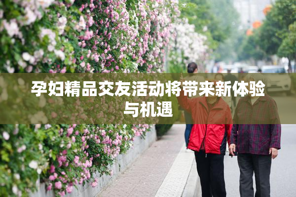 孕妇精品交友活动将带来新体验与机遇