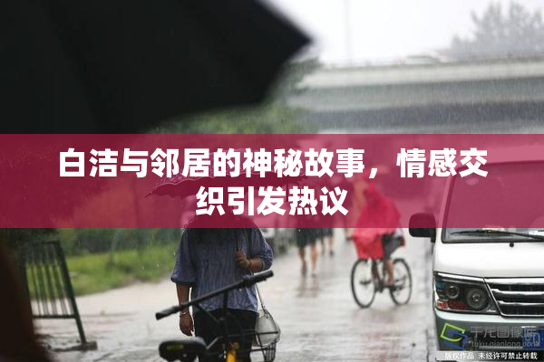 白洁与邻居的神秘故事，情感交织引发热议