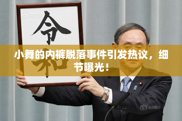 小舞的内裤脱落事件引发热议，细节曝光！