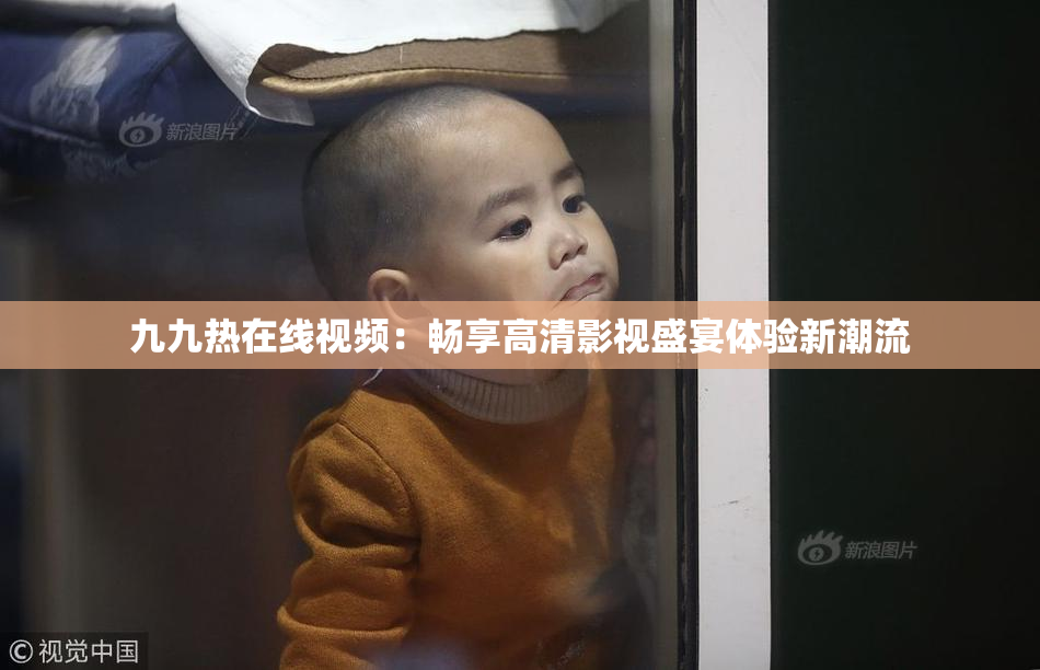 九九热在线视频：畅享高清影视盛宴体验新潮流
