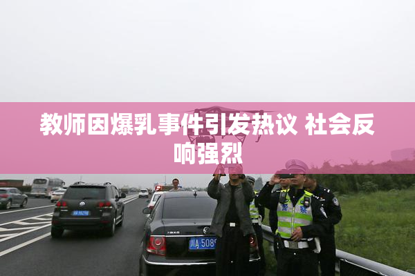 教师因爆乳事件引发热议 社会反响强烈