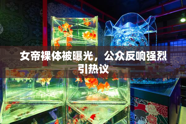 女帝裸体被曝光，公众反响强烈引热议