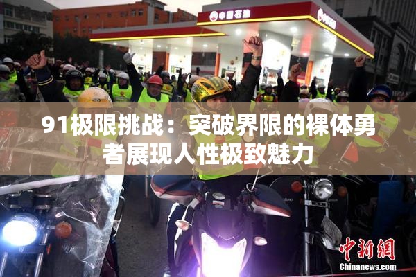 91极限挑战：突破界限的裸体勇者展现人性极致魅力