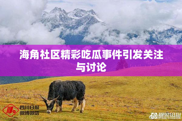 海角社区精彩吃瓜事件引发关注与讨论