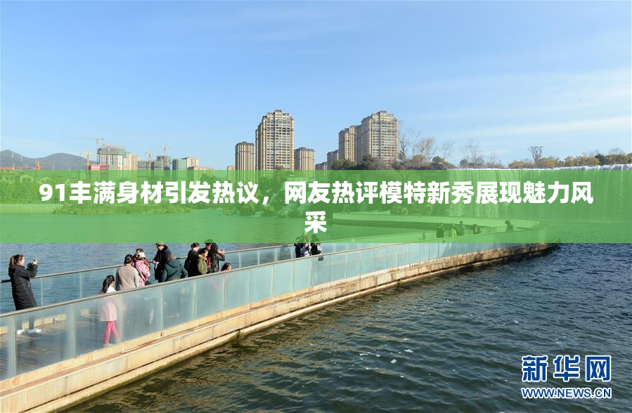 91丰满身材引发热议，网友热评模特新秀展现魅力风采