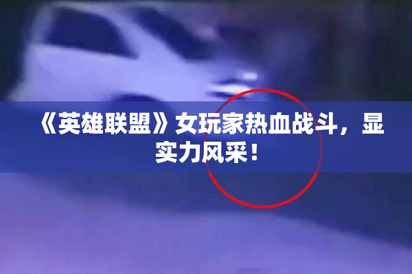 《英雄联盟》女玩家热血战斗，显实力风采！
