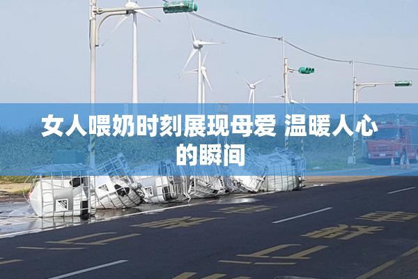 女人喂奶时刻展现母爱 温暖人心的瞬间